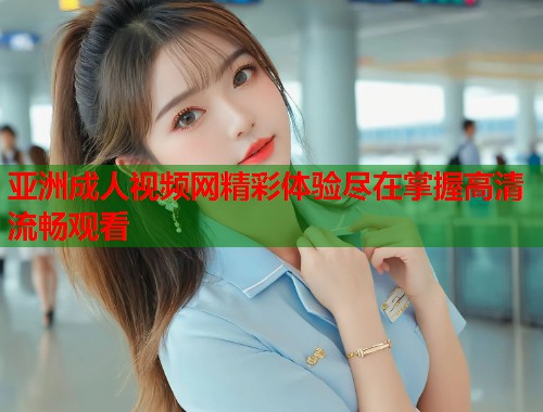 亚洲成人视频网精彩体验尽在掌握高清流畅观看
