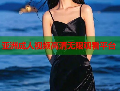 亚洲成人视频高清无限观看平台
