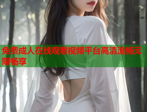 免费成人在线观看视频平台高清流畅无限畅享