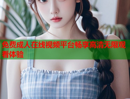 免费成人在线视频平台畅享高清无限观看体验