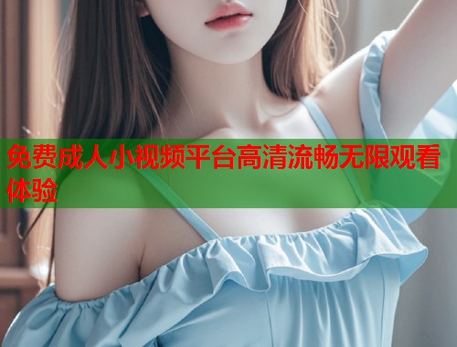 免费成人小视频平台高清流畅无限观看体验