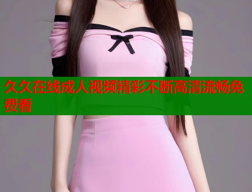 久久在线成人视频精彩不断高清流畅免费看