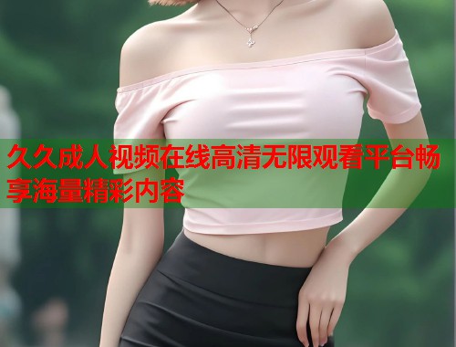 久久成人视频在线高清无限观看平台畅享海量精彩内容