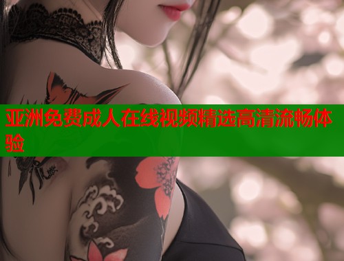 亚洲免费成人在线视频精选高清流畅体验