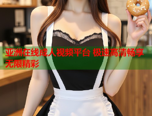 亚洲在线成人视频平台 极速高清畅享无限精彩