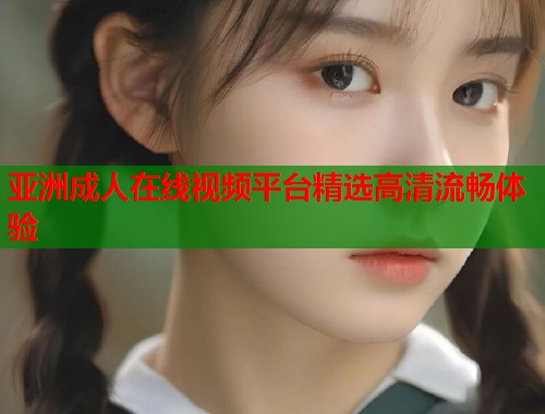 亚洲成人在线视频平台精选高清流畅体验