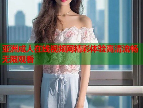 亚洲成人在线视频网精彩体验高清流畅无限观看