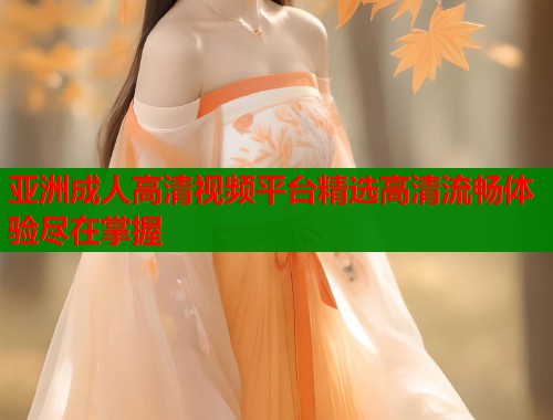亚洲成人高清视频平台精选高清流畅体验尽在掌握