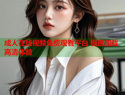 成人在线视频免费观看平台 极速加载高清体验