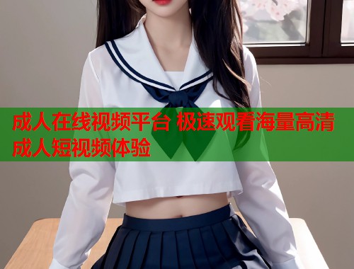 成人在线视频平台 极速观看海量高清成人短视频体验