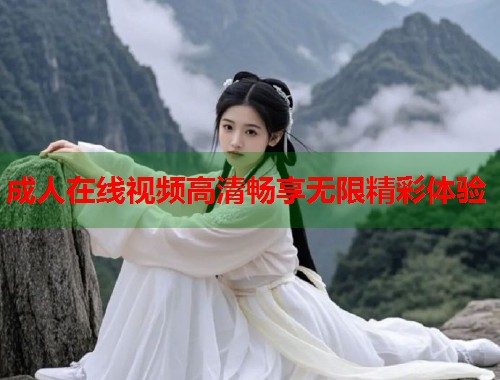 成人在线视频高清畅享无限精彩体验