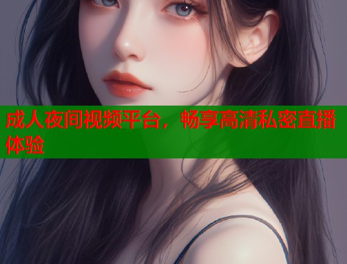 成人夜间视频平台，畅享高清私密直播体验