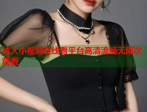 成人小视频在线看平台高清流畅无限次观看