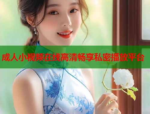 成人小视频在线高清畅享私密播放平台