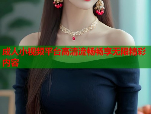 成人小视频平台高清流畅畅享无限精彩内容