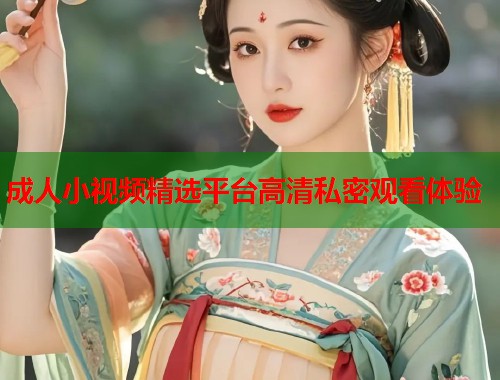 成人小视频精选平台高清私密观看体验