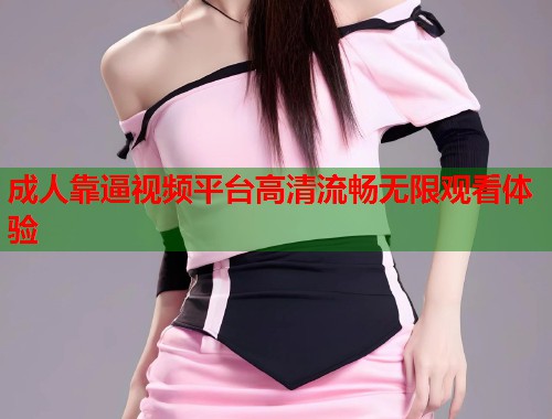 成人靠逼视频平台高清流畅无限观看体验