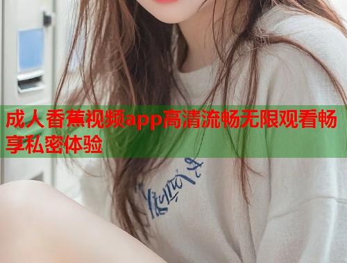 成人香蕉视频app高清流畅无限观看畅享私密体验