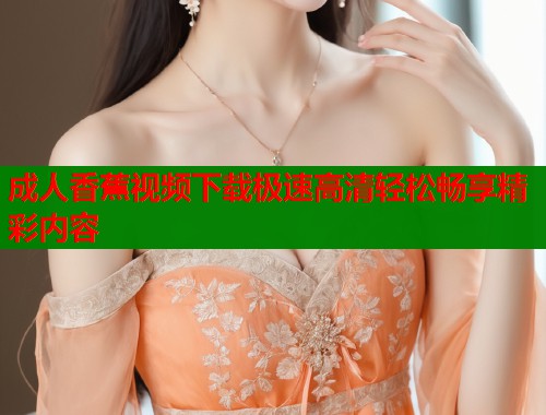 成人香蕉视频下载极速高清轻松畅享精彩内容