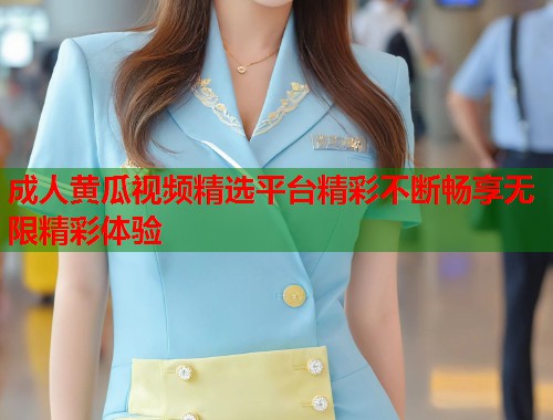 成人黄瓜视频精选平台精彩不断畅享无限精彩体验