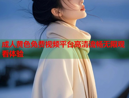 成人黄色免费视频平台高清流畅无限观看体验