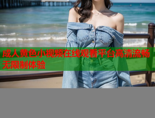 成人黄色小视频在线观看平台高清流畅无限制体验