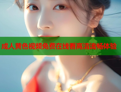 成人黄色视频免费在线看高清流畅体验