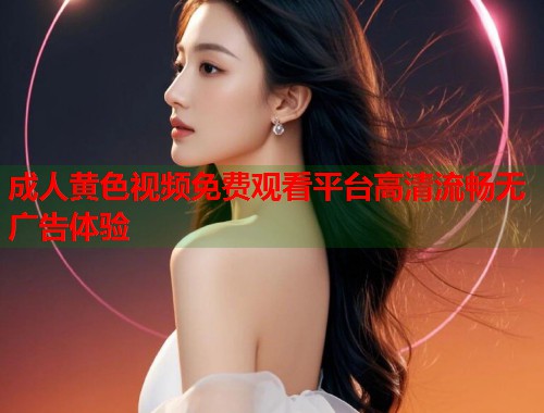 成人黄色视频免费观看平台高清流畅无广告体验