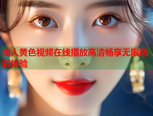 成人黄色视频在线播放高清畅享无限精彩体验