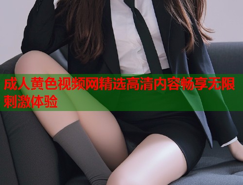 成人黄色视频网精选高清内容畅享无限刺激体验
