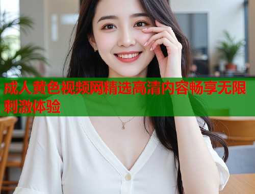 成人黄色视频网精选高清内容畅享无限刺激体验