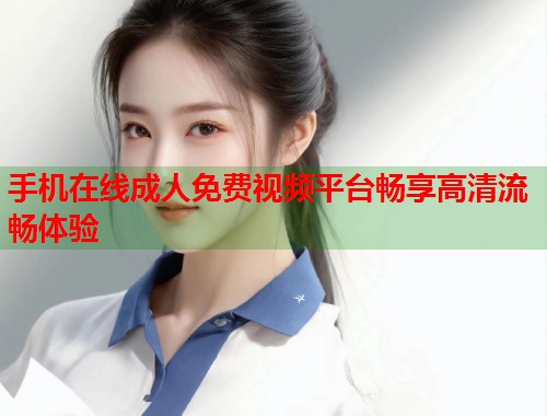 手机在线成人免费视频平台畅享高清流畅体验