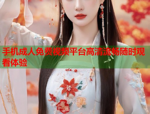 手机成人免费视频平台高清流畅随时观看体验