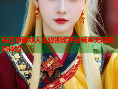 每日更新成人在线视频平台畅享无限精彩体验