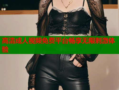 高清成人视频免费平台畅享无限刺激体验