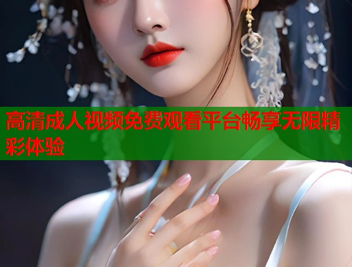 高清成人视频免费观看平台畅享无限精彩体验
