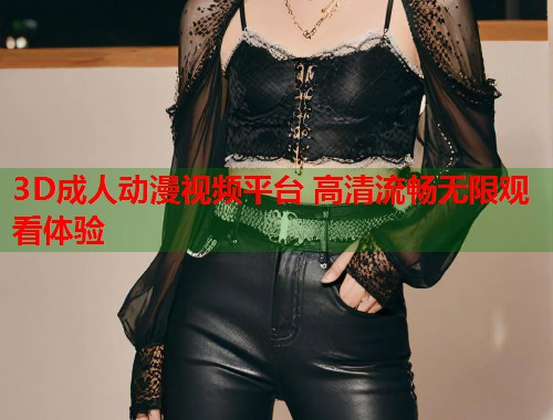 3D成人动漫视频平台 高清流畅无限观看体验