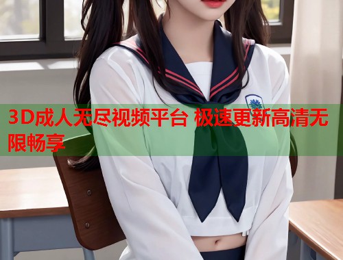 3D成人无尽视频平台 极速更新高清无限畅享