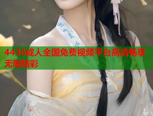 4438成人全国免费视频平台高清畅享无限精彩