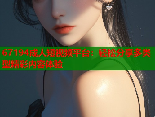 67194成人短视频平台：轻松分享多类型精彩内容体验