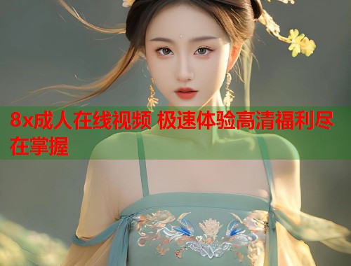 8x成人在线视频 极速体验高清福利尽在掌握