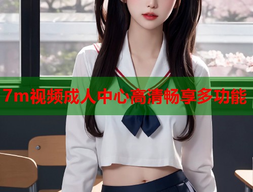 7m视频成人中心高清畅享多功能