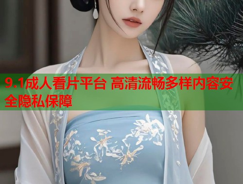 9.1成人看片平台 高清流畅多样内容安全隐私保障