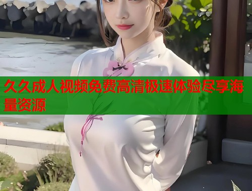 久久成人视频免费高清极速体验尽享海量资源