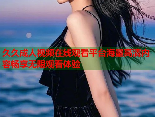 久久成人视频在线观看平台海量高清内容畅享无限观看体验