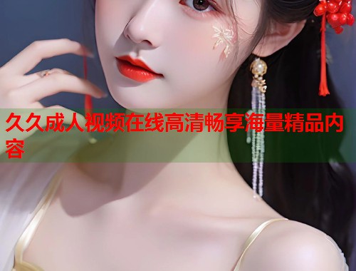 久久成人视频在线高清畅享海量精品内容