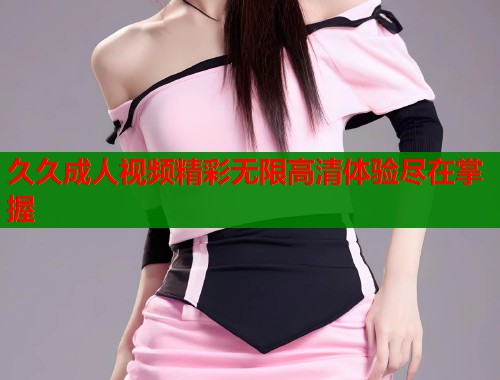 久久成人视频精彩无限高清体验尽在掌握