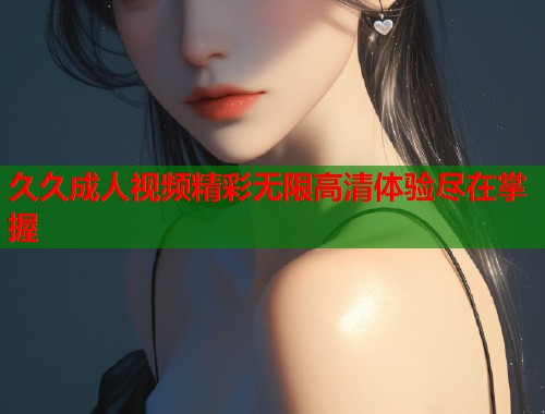久久成人视频精彩无限高清体验尽在掌握