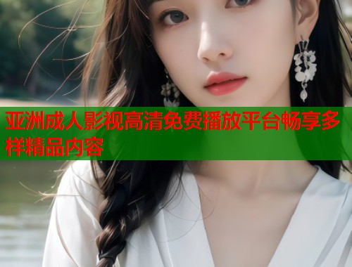 亚洲成人影视高清免费播放平台畅享多样精品内容