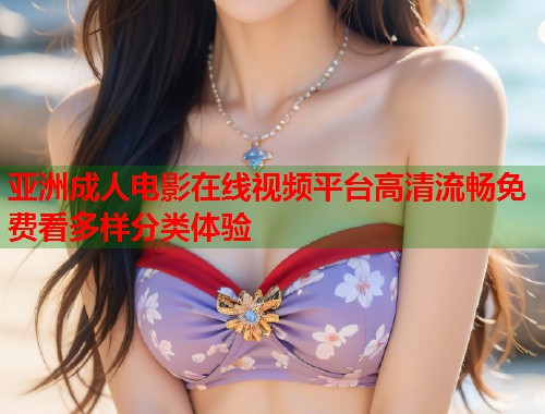 亚洲成人电影在线视频平台高清流畅免费看多样分类体验